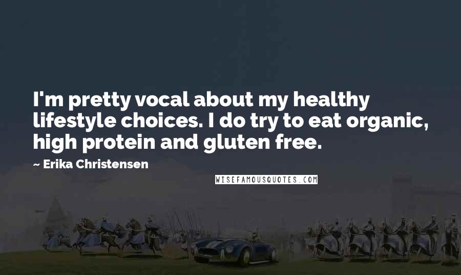 Erika Christensen Quotes: I'm pretty vocal about my healthy lifestyle choices. I do try to eat organic, high protein and gluten free.