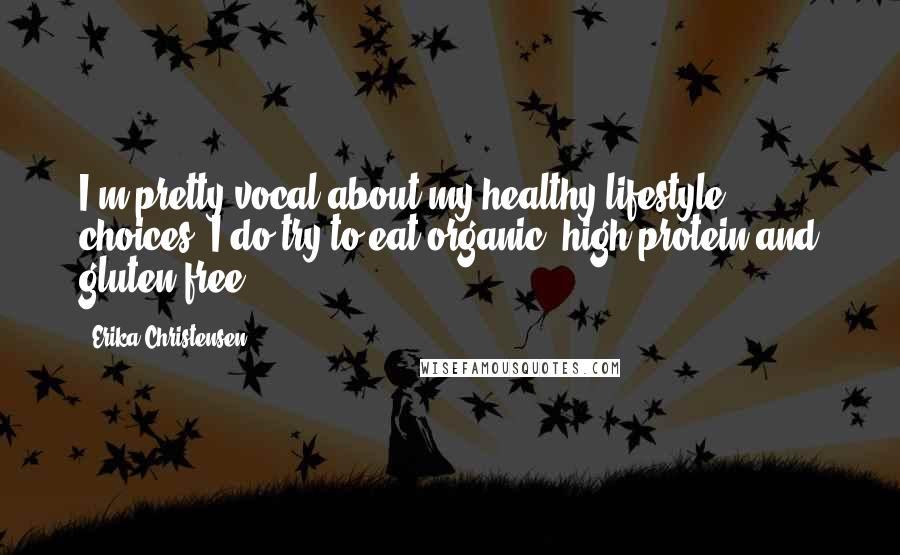 Erika Christensen Quotes: I'm pretty vocal about my healthy lifestyle choices. I do try to eat organic, high protein and gluten free.