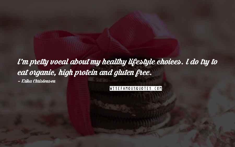 Erika Christensen Quotes: I'm pretty vocal about my healthy lifestyle choices. I do try to eat organic, high protein and gluten free.