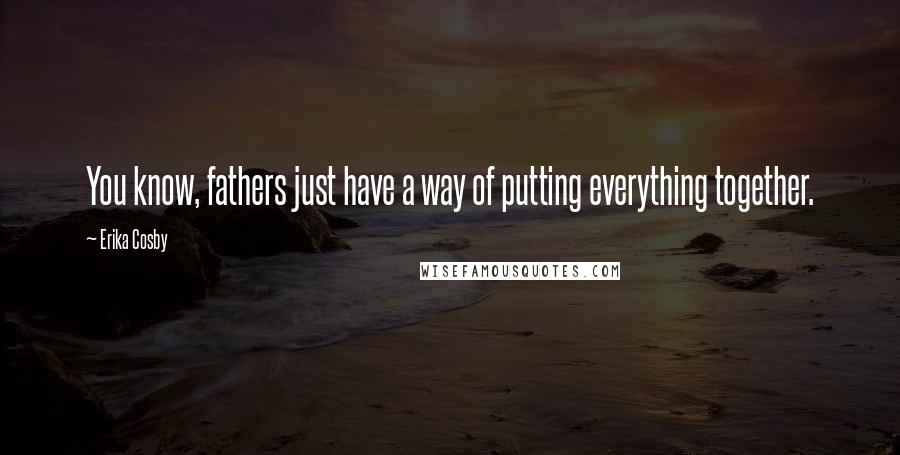 Erika Cosby Quotes: You know, fathers just have a way of putting everything together.