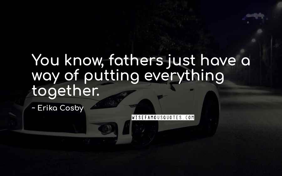 Erika Cosby Quotes: You know, fathers just have a way of putting everything together.