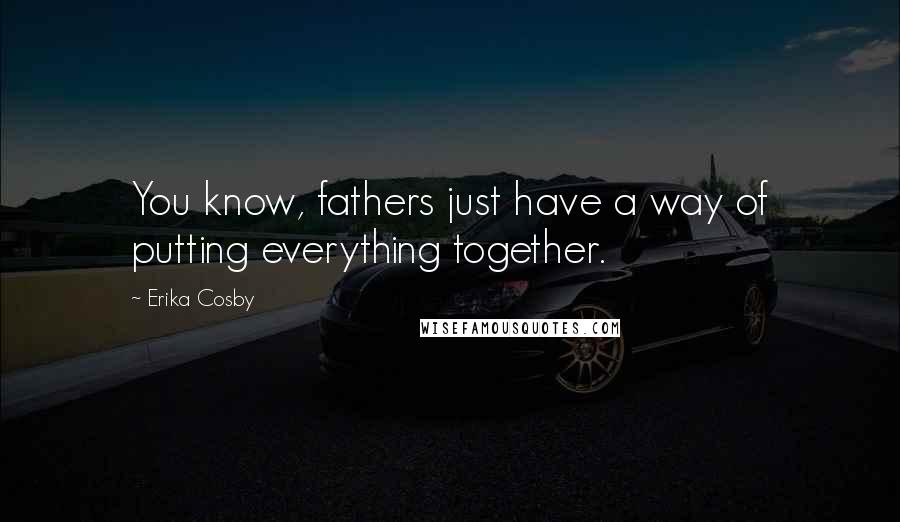 Erika Cosby Quotes: You know, fathers just have a way of putting everything together.