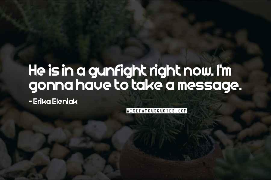 Erika Eleniak Quotes: He is in a gunfight right now. I'm gonna have to take a message.