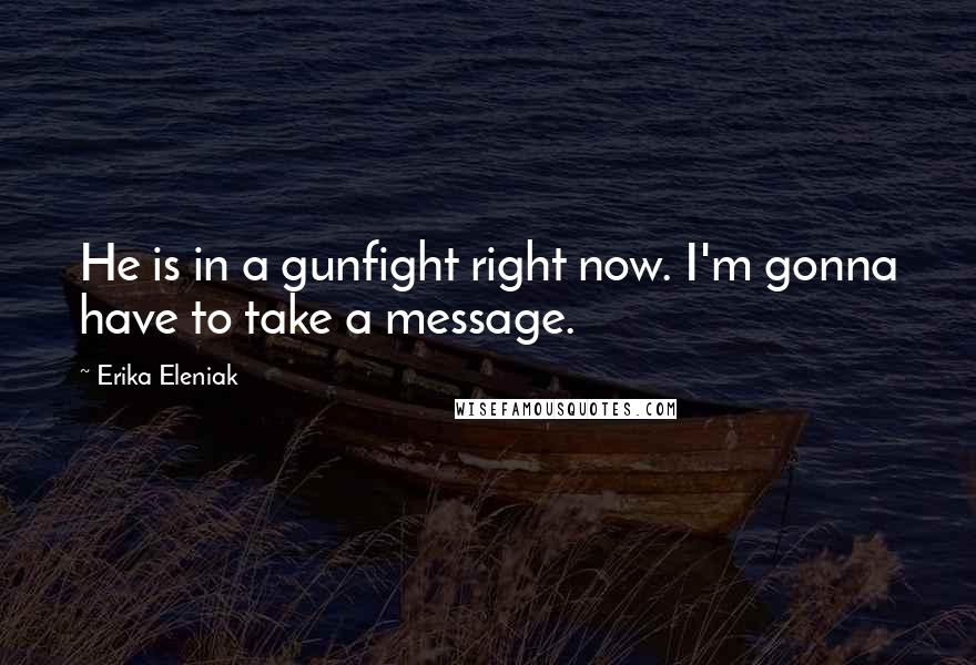 Erika Eleniak Quotes: He is in a gunfight right now. I'm gonna have to take a message.