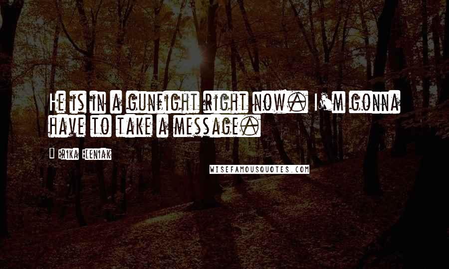 Erika Eleniak Quotes: He is in a gunfight right now. I'm gonna have to take a message.