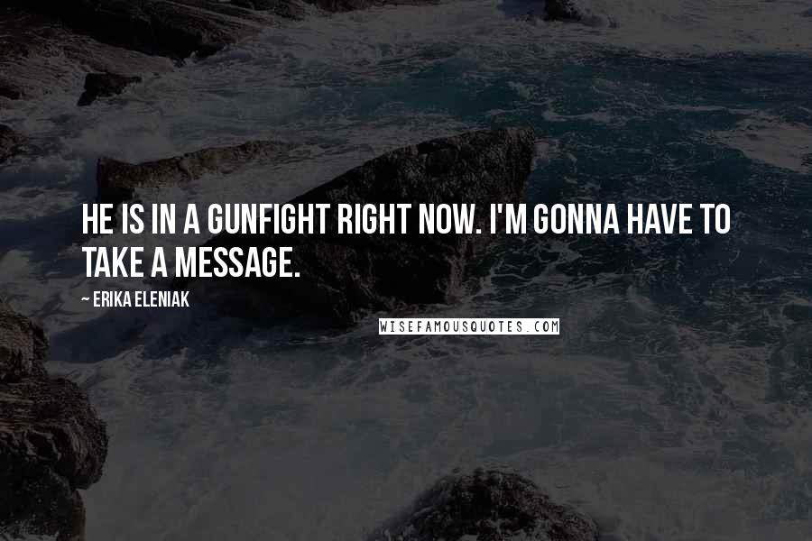 Erika Eleniak Quotes: He is in a gunfight right now. I'm gonna have to take a message.