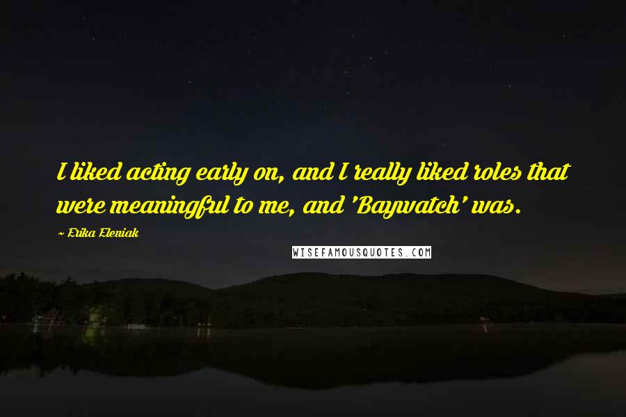 Erika Eleniak Quotes: I liked acting early on, and I really liked roles that were meaningful to me, and 'Baywatch' was.