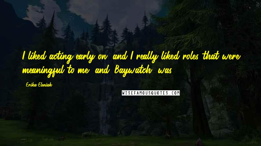 Erika Eleniak Quotes: I liked acting early on, and I really liked roles that were meaningful to me, and 'Baywatch' was.