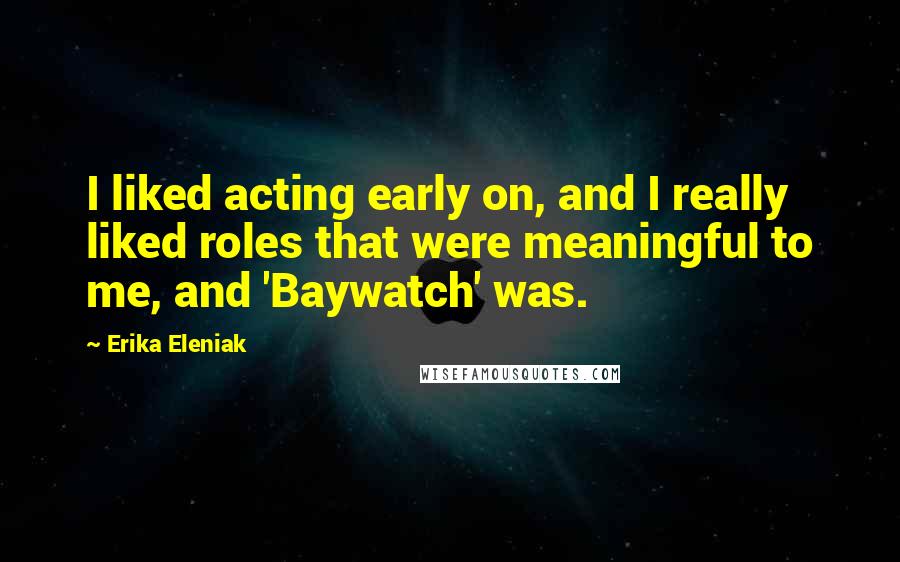 Erika Eleniak Quotes: I liked acting early on, and I really liked roles that were meaningful to me, and 'Baywatch' was.