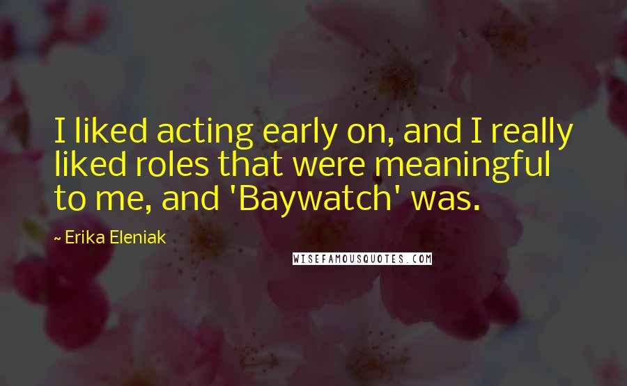 Erika Eleniak Quotes: I liked acting early on, and I really liked roles that were meaningful to me, and 'Baywatch' was.