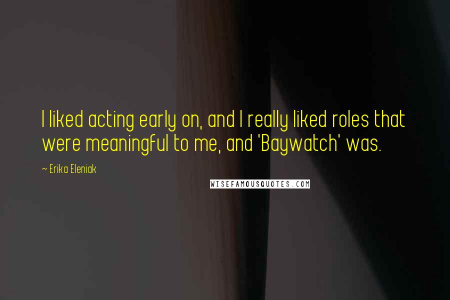 Erika Eleniak Quotes: I liked acting early on, and I really liked roles that were meaningful to me, and 'Baywatch' was.