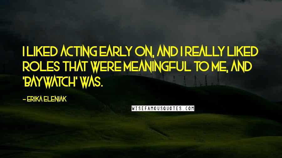Erika Eleniak Quotes: I liked acting early on, and I really liked roles that were meaningful to me, and 'Baywatch' was.