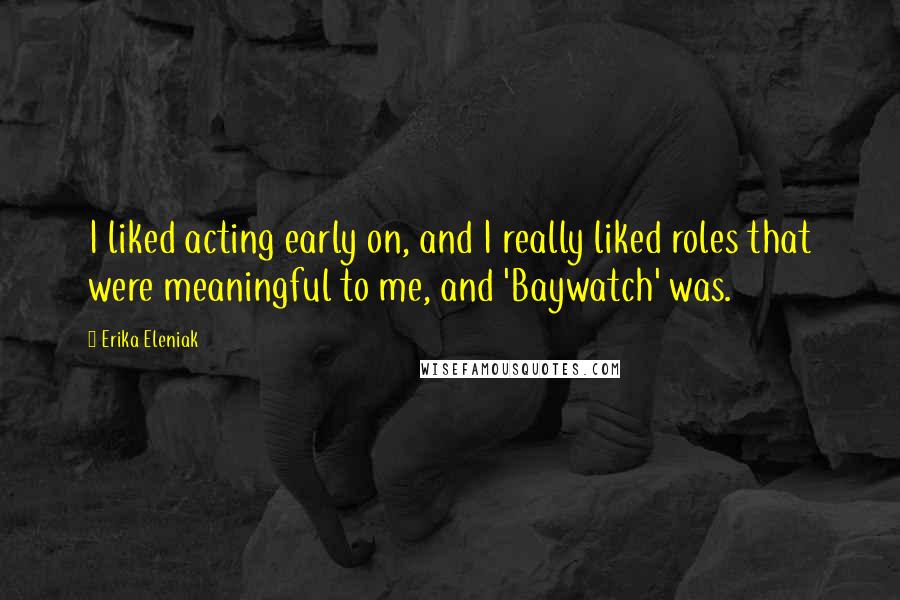 Erika Eleniak Quotes: I liked acting early on, and I really liked roles that were meaningful to me, and 'Baywatch' was.