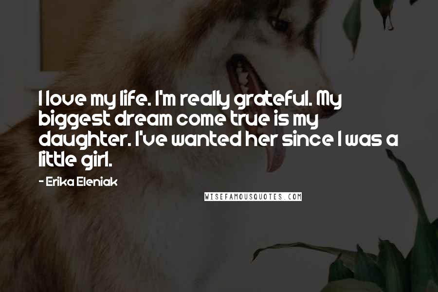 Erika Eleniak Quotes: I love my life. I'm really grateful. My biggest dream come true is my daughter. I've wanted her since I was a little girl.