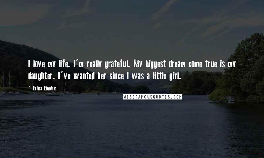 Erika Eleniak Quotes: I love my life. I'm really grateful. My biggest dream come true is my daughter. I've wanted her since I was a little girl.