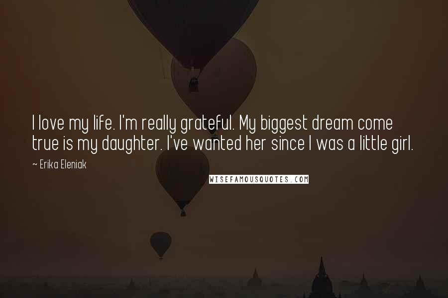 Erika Eleniak Quotes: I love my life. I'm really grateful. My biggest dream come true is my daughter. I've wanted her since I was a little girl.