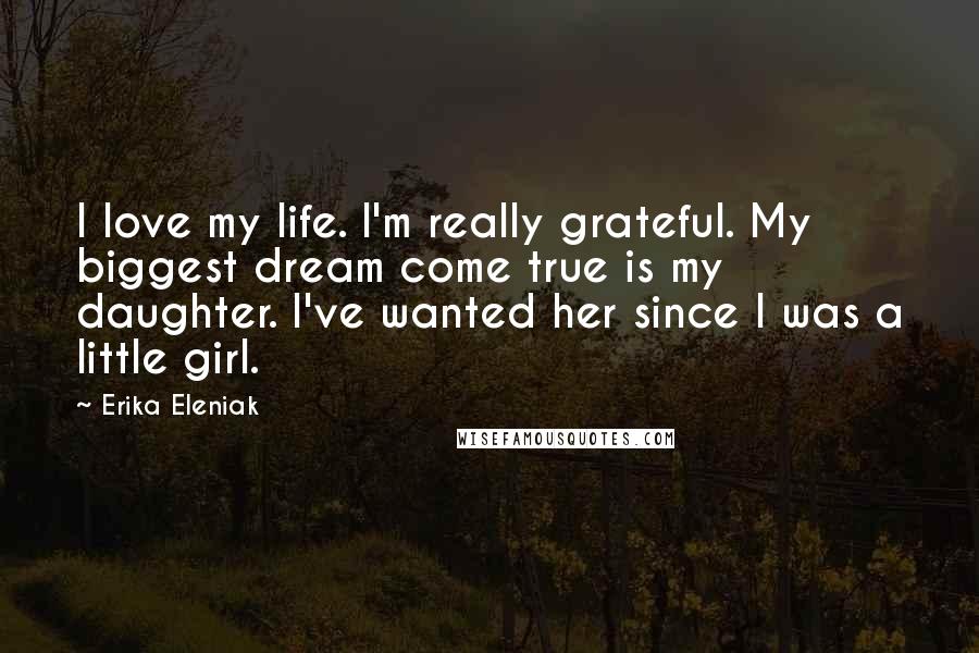 Erika Eleniak Quotes: I love my life. I'm really grateful. My biggest dream come true is my daughter. I've wanted her since I was a little girl.