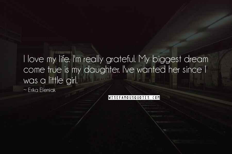 Erika Eleniak Quotes: I love my life. I'm really grateful. My biggest dream come true is my daughter. I've wanted her since I was a little girl.