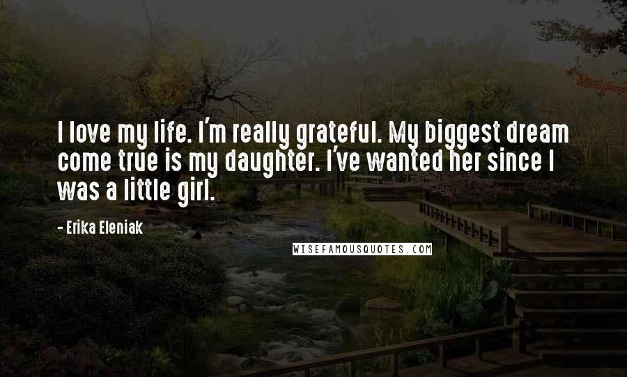 Erika Eleniak Quotes: I love my life. I'm really grateful. My biggest dream come true is my daughter. I've wanted her since I was a little girl.