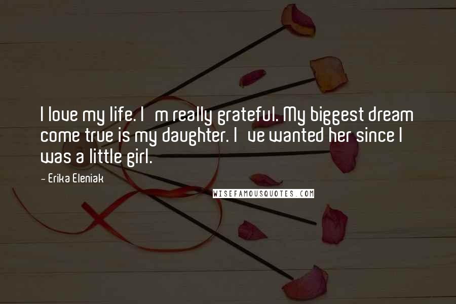 Erika Eleniak Quotes: I love my life. I'm really grateful. My biggest dream come true is my daughter. I've wanted her since I was a little girl.