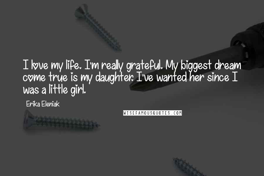 Erika Eleniak Quotes: I love my life. I'm really grateful. My biggest dream come true is my daughter. I've wanted her since I was a little girl.