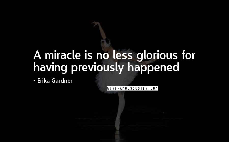 Erika Gardner Quotes: A miracle is no less glorious for having previously happened
