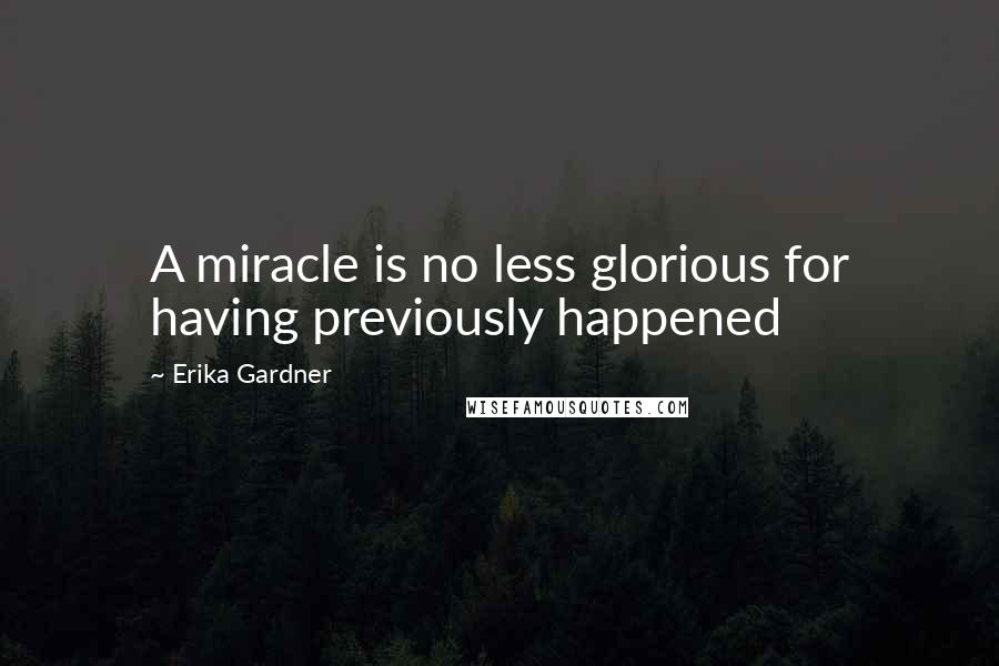 Erika Gardner Quotes: A miracle is no less glorious for having previously happened