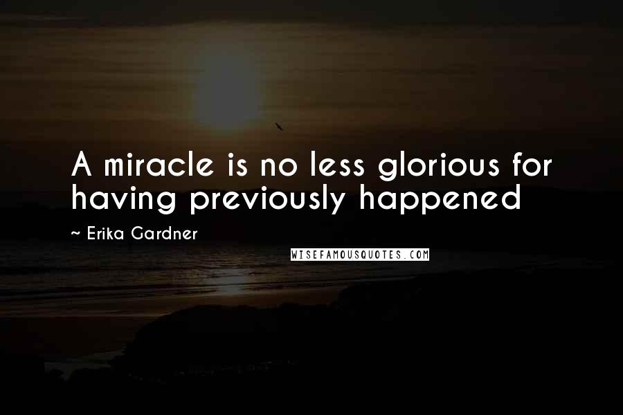 Erika Gardner Quotes: A miracle is no less glorious for having previously happened