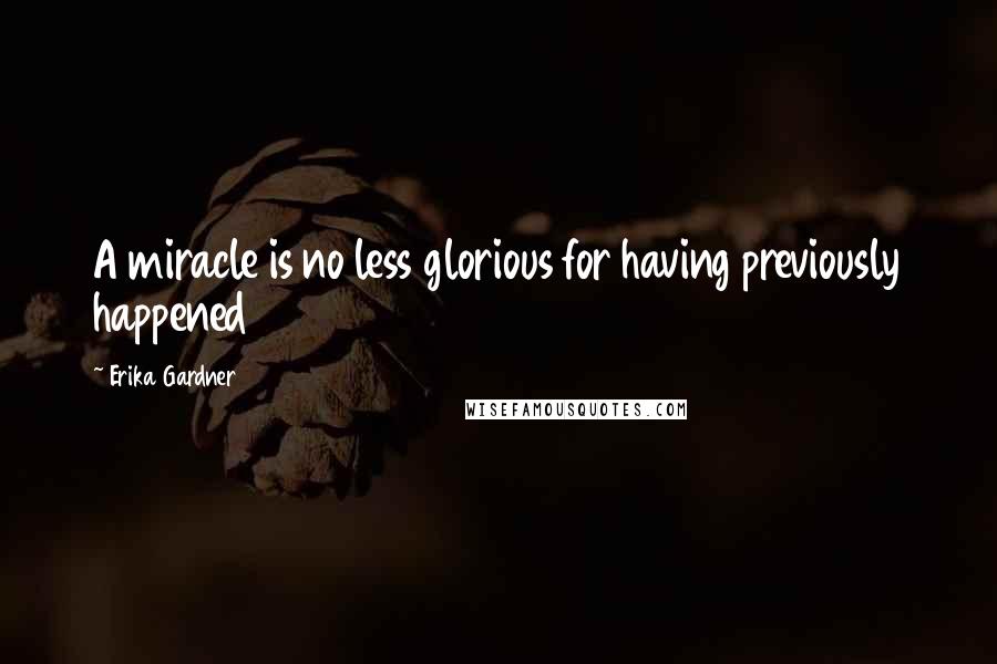 Erika Gardner Quotes: A miracle is no less glorious for having previously happened