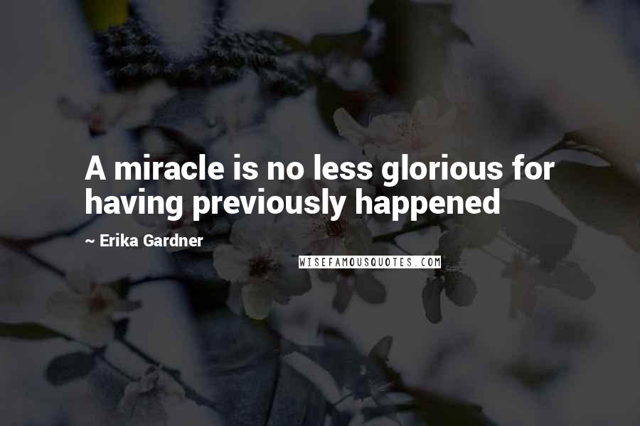 Erika Gardner Quotes: A miracle is no less glorious for having previously happened