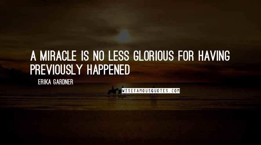 Erika Gardner Quotes: A miracle is no less glorious for having previously happened