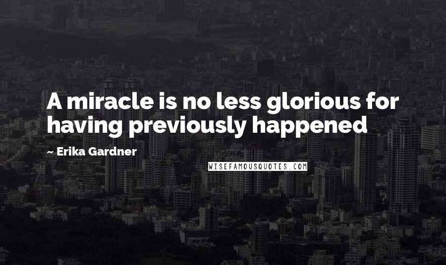 Erika Gardner Quotes: A miracle is no less glorious for having previously happened
