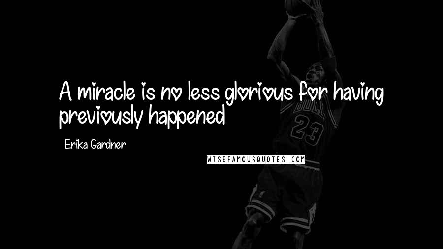 Erika Gardner Quotes: A miracle is no less glorious for having previously happened