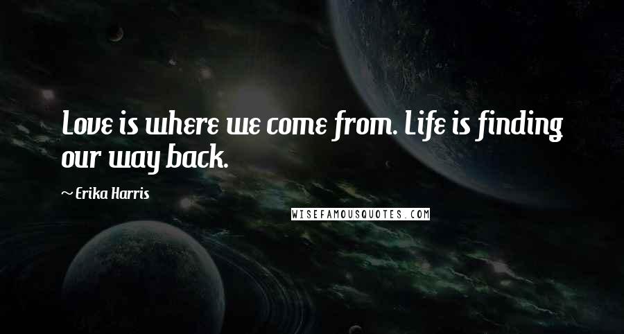 Erika Harris Quotes: Love is where we come from. Life is finding our way back.