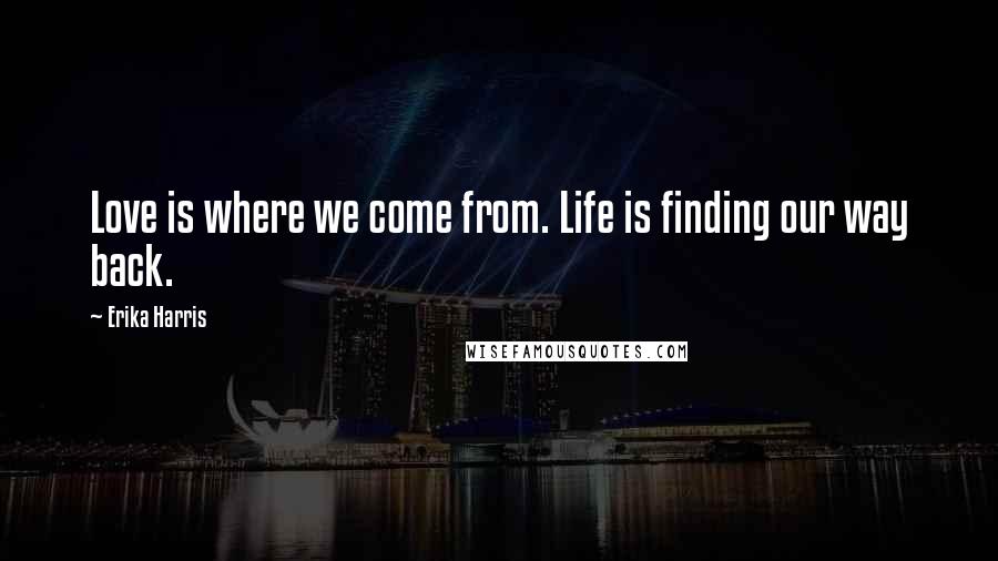 Erika Harris Quotes: Love is where we come from. Life is finding our way back.