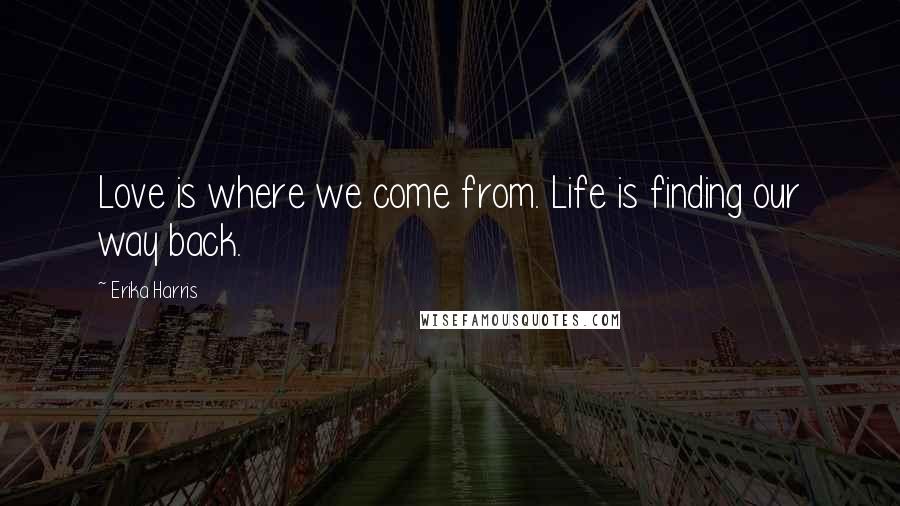 Erika Harris Quotes: Love is where we come from. Life is finding our way back.