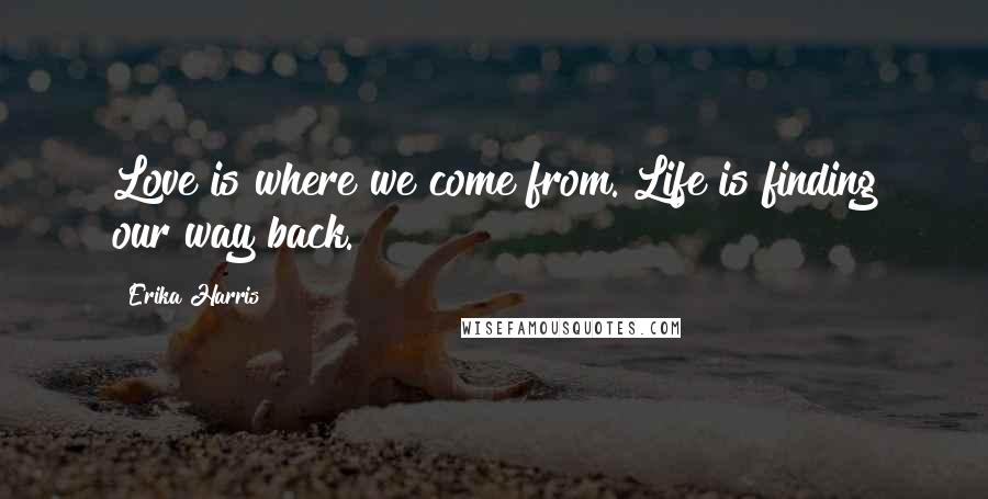 Erika Harris Quotes: Love is where we come from. Life is finding our way back.