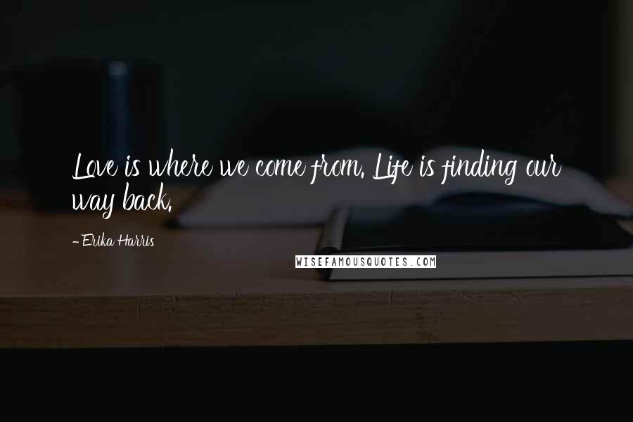 Erika Harris Quotes: Love is where we come from. Life is finding our way back.