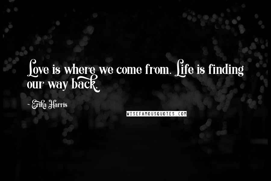 Erika Harris Quotes: Love is where we come from. Life is finding our way back.