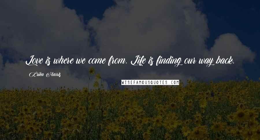 Erika Harris Quotes: Love is where we come from. Life is finding our way back.