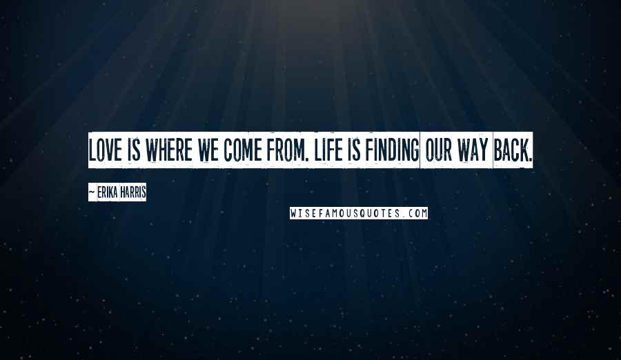 Erika Harris Quotes: Love is where we come from. Life is finding our way back.