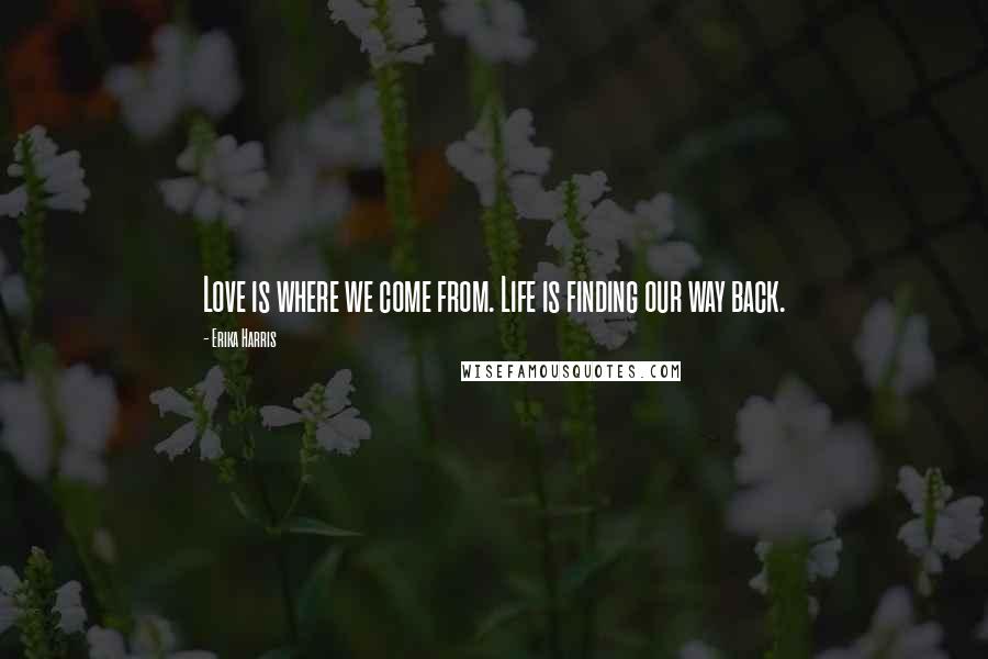 Erika Harris Quotes: Love is where we come from. Life is finding our way back.