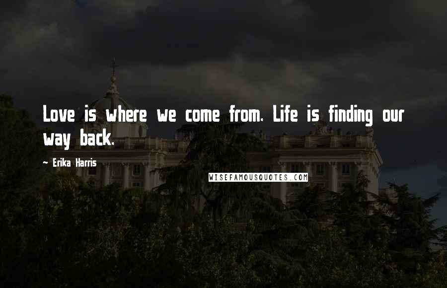 Erika Harris Quotes: Love is where we come from. Life is finding our way back.