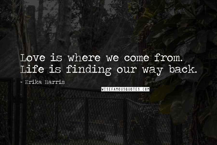 Erika Harris Quotes: Love is where we come from. Life is finding our way back.