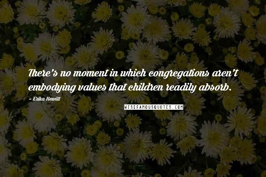 Erika Hewitt Quotes: There's no moment in which congregations aren't embodying values that children readily absorb.