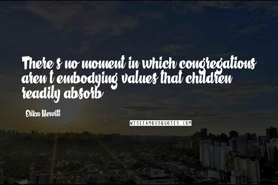 Erika Hewitt Quotes: There's no moment in which congregations aren't embodying values that children readily absorb.