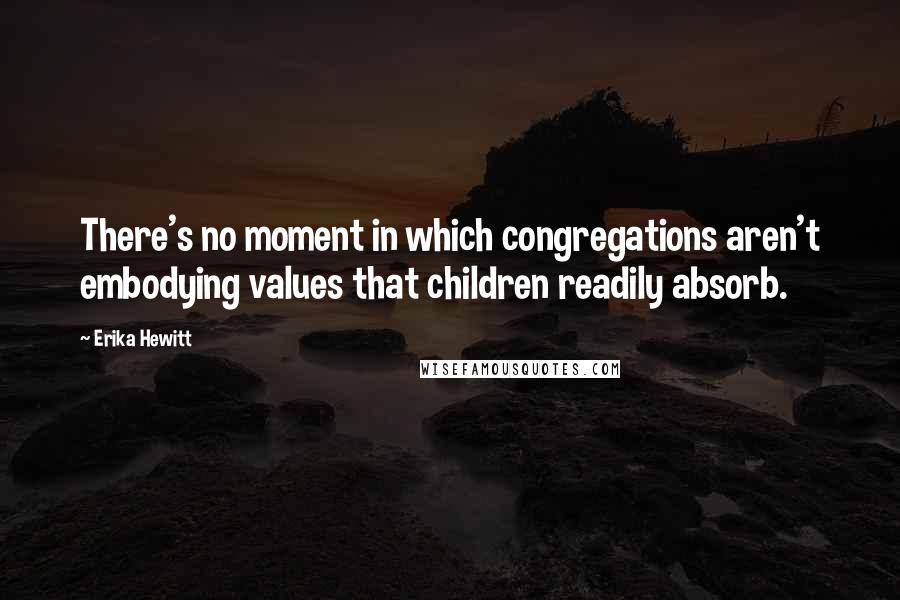 Erika Hewitt Quotes: There's no moment in which congregations aren't embodying values that children readily absorb.