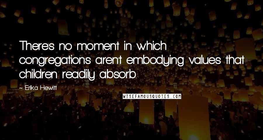 Erika Hewitt Quotes: There's no moment in which congregations aren't embodying values that children readily absorb.