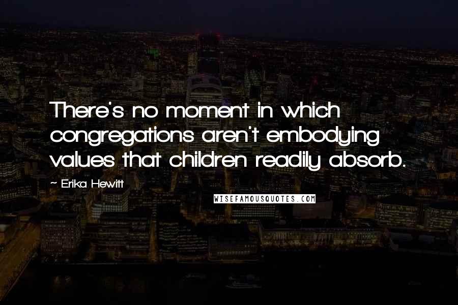 Erika Hewitt Quotes: There's no moment in which congregations aren't embodying values that children readily absorb.
