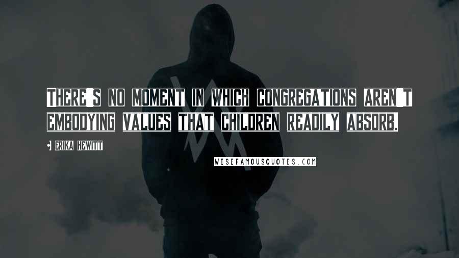 Erika Hewitt Quotes: There's no moment in which congregations aren't embodying values that children readily absorb.